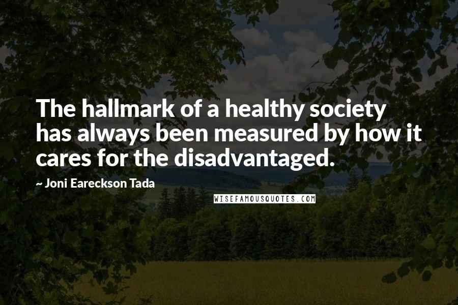 Joni Eareckson Tada Quotes: The hallmark of a healthy society has always been measured by how it cares for the disadvantaged.