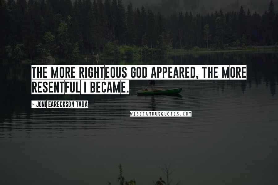 Joni Eareckson Tada Quotes: The more righteous God appeared, the more resentful I became.