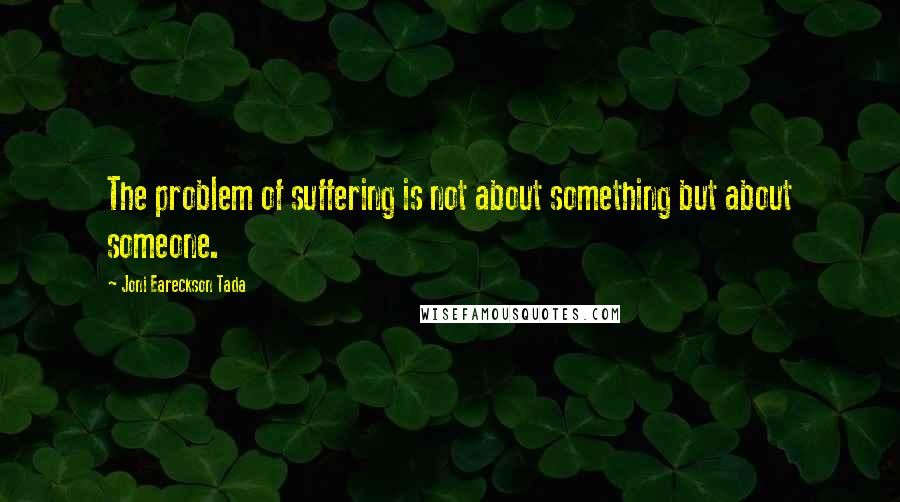 Joni Eareckson Tada Quotes: The problem of suffering is not about something but about someone.