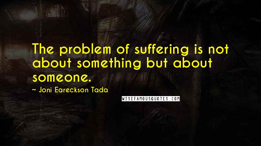 Joni Eareckson Tada Quotes: The problem of suffering is not about something but about someone.