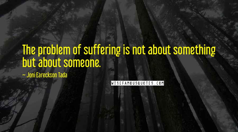 Joni Eareckson Tada Quotes: The problem of suffering is not about something but about someone.
