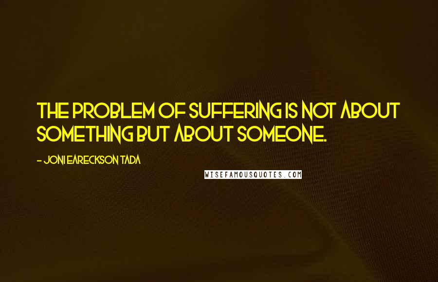 Joni Eareckson Tada Quotes: The problem of suffering is not about something but about someone.