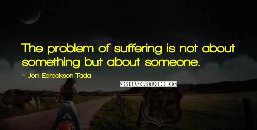 Joni Eareckson Tada Quotes: The problem of suffering is not about something but about someone.