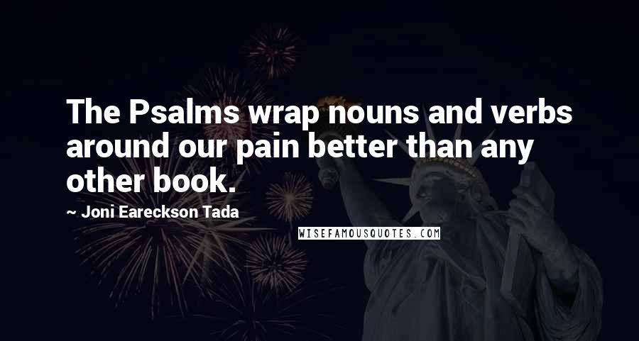 Joni Eareckson Tada Quotes: The Psalms wrap nouns and verbs around our pain better than any other book.