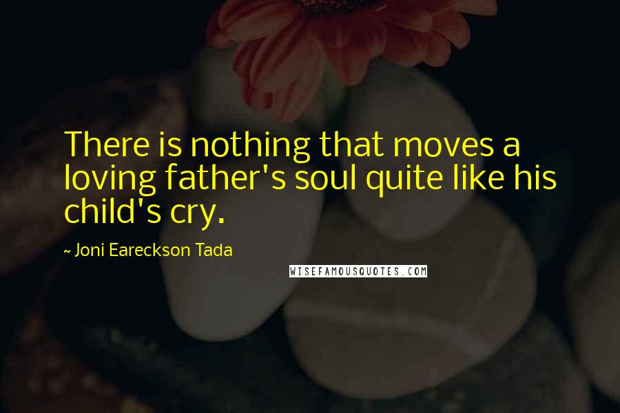 Joni Eareckson Tada Quotes: There is nothing that moves a loving father's soul quite like his child's cry.