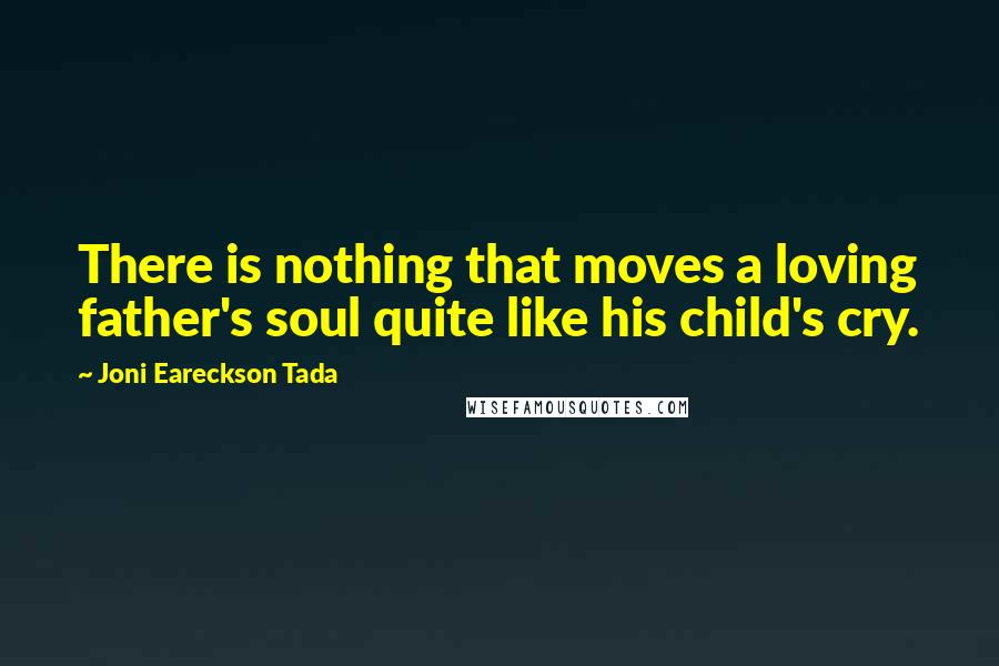 Joni Eareckson Tada Quotes: There is nothing that moves a loving father's soul quite like his child's cry.