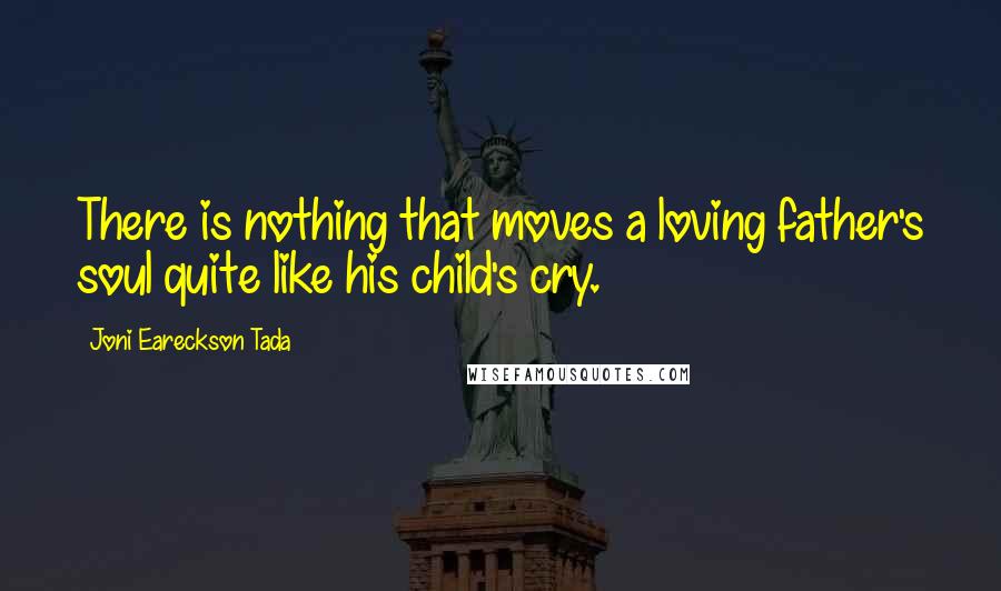 Joni Eareckson Tada Quotes: There is nothing that moves a loving father's soul quite like his child's cry.