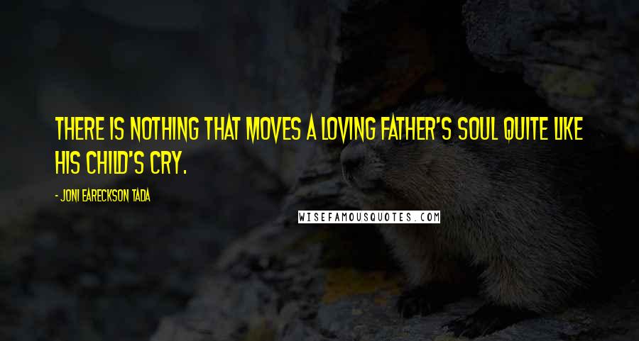 Joni Eareckson Tada Quotes: There is nothing that moves a loving father's soul quite like his child's cry.