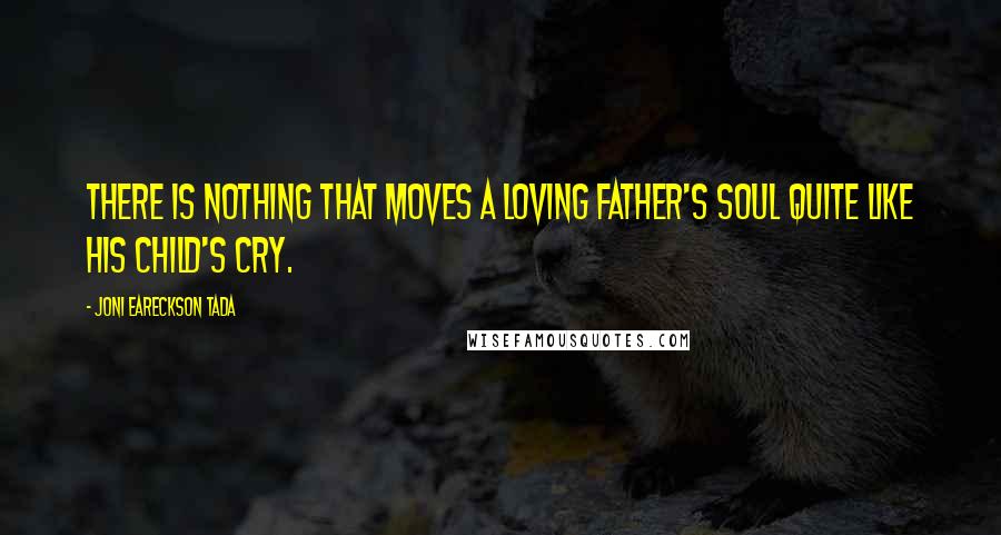Joni Eareckson Tada Quotes: There is nothing that moves a loving father's soul quite like his child's cry.
