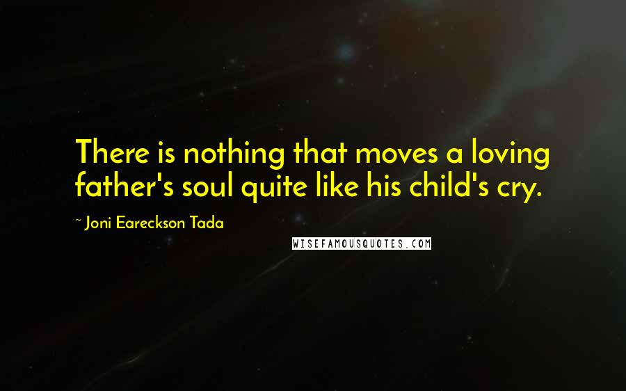 Joni Eareckson Tada Quotes: There is nothing that moves a loving father's soul quite like his child's cry.