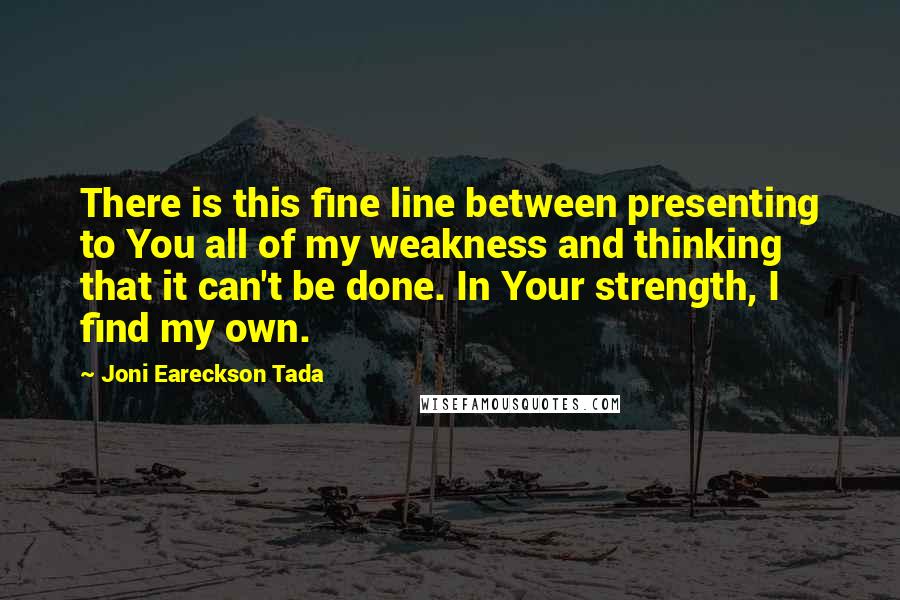 Joni Eareckson Tada Quotes: There is this fine line between presenting to You all of my weakness and thinking that it can't be done. In Your strength, I find my own.