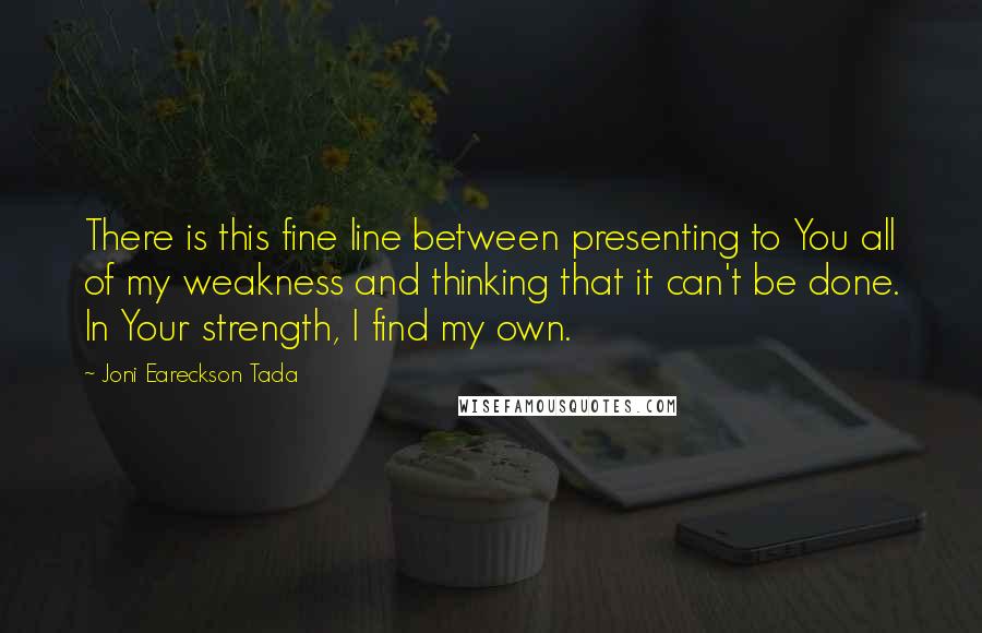 Joni Eareckson Tada Quotes: There is this fine line between presenting to You all of my weakness and thinking that it can't be done. In Your strength, I find my own.