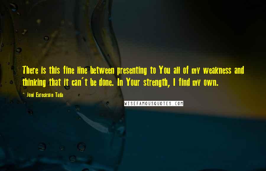 Joni Eareckson Tada Quotes: There is this fine line between presenting to You all of my weakness and thinking that it can't be done. In Your strength, I find my own.