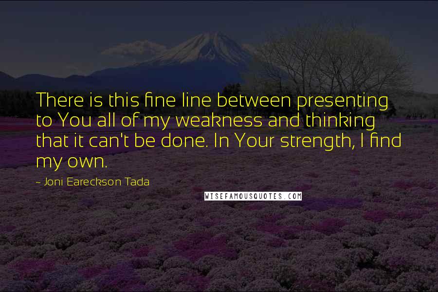 Joni Eareckson Tada Quotes: There is this fine line between presenting to You all of my weakness and thinking that it can't be done. In Your strength, I find my own.