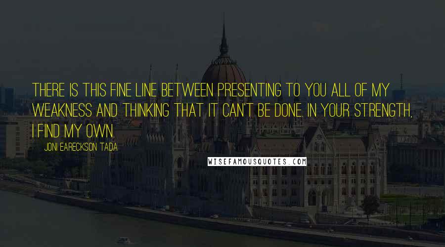 Joni Eareckson Tada Quotes: There is this fine line between presenting to You all of my weakness and thinking that it can't be done. In Your strength, I find my own.