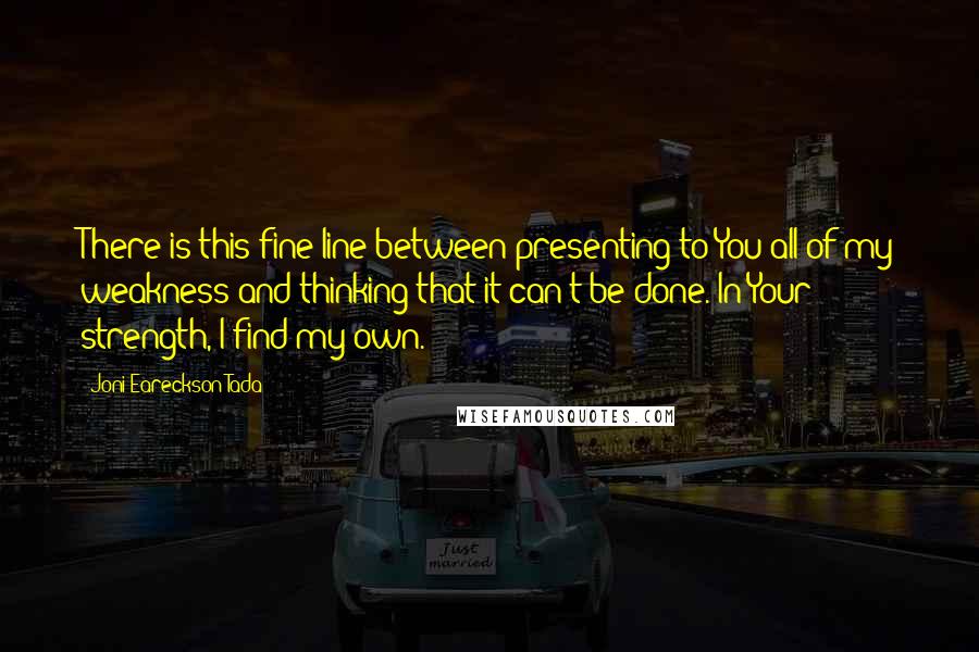 Joni Eareckson Tada Quotes: There is this fine line between presenting to You all of my weakness and thinking that it can't be done. In Your strength, I find my own.