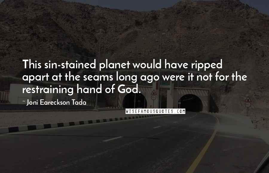 Joni Eareckson Tada Quotes: This sin-stained planet would have ripped apart at the seams long ago were it not for the restraining hand of God.