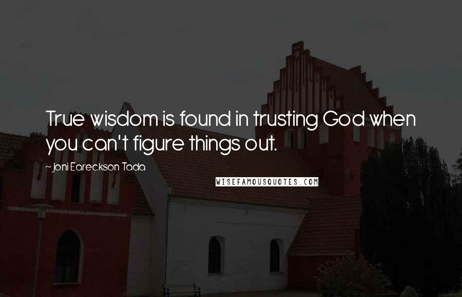 Joni Eareckson Tada Quotes: True wisdom is found in trusting God when you can't figure things out.