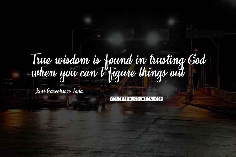 Joni Eareckson Tada Quotes: True wisdom is found in trusting God when you can't figure things out.