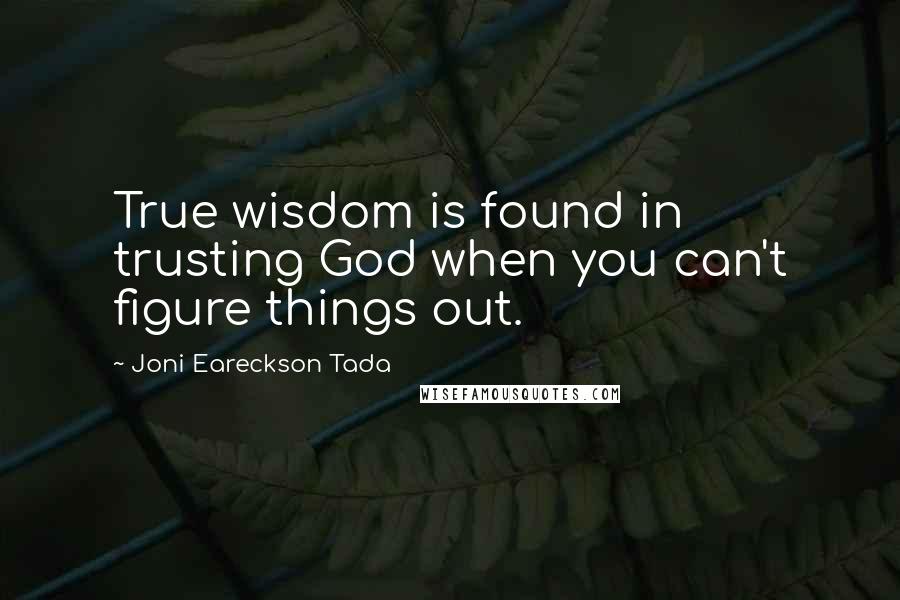 Joni Eareckson Tada Quotes: True wisdom is found in trusting God when you can't figure things out.