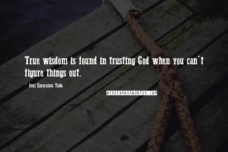 Joni Eareckson Tada Quotes: True wisdom is found in trusting God when you can't figure things out.
