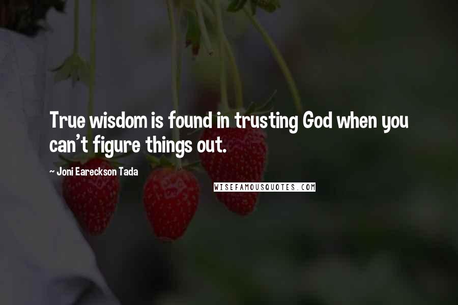 Joni Eareckson Tada Quotes: True wisdom is found in trusting God when you can't figure things out.