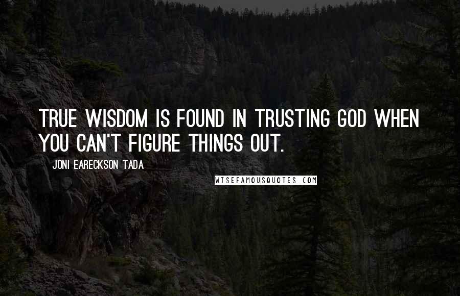 Joni Eareckson Tada Quotes: True wisdom is found in trusting God when you can't figure things out.