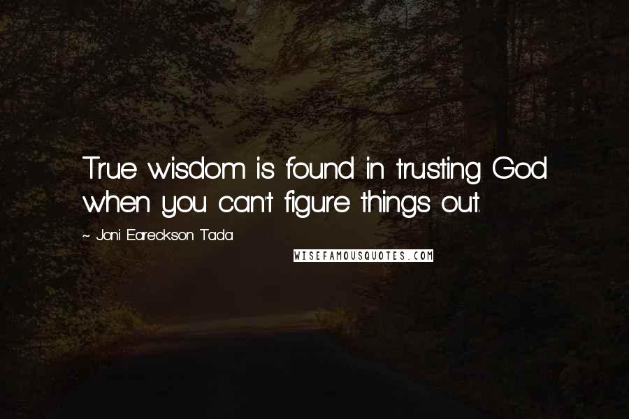 Joni Eareckson Tada Quotes: True wisdom is found in trusting God when you can't figure things out.