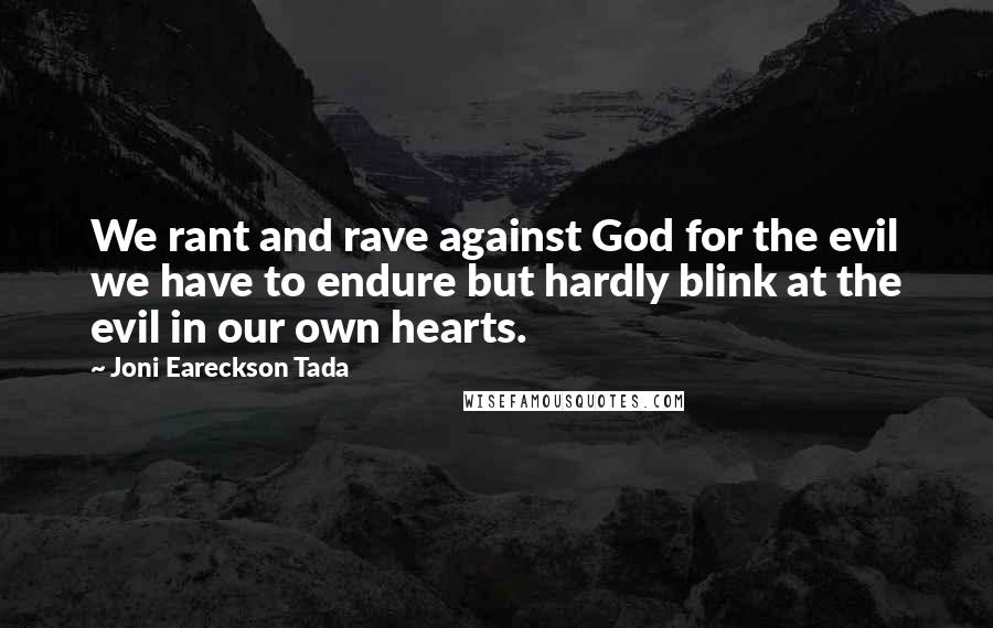 Joni Eareckson Tada Quotes: We rant and rave against God for the evil we have to endure but hardly blink at the evil in our own hearts.