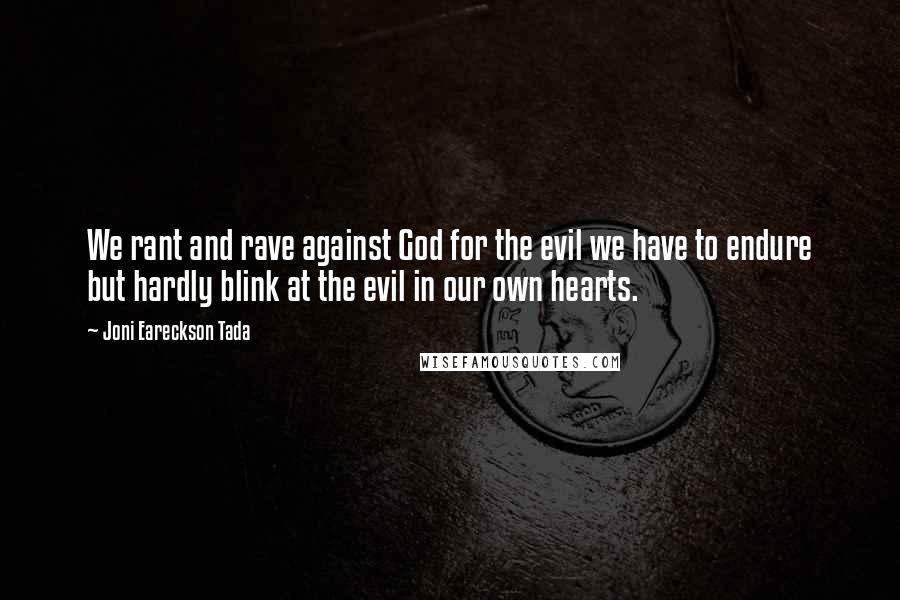 Joni Eareckson Tada Quotes: We rant and rave against God for the evil we have to endure but hardly blink at the evil in our own hearts.