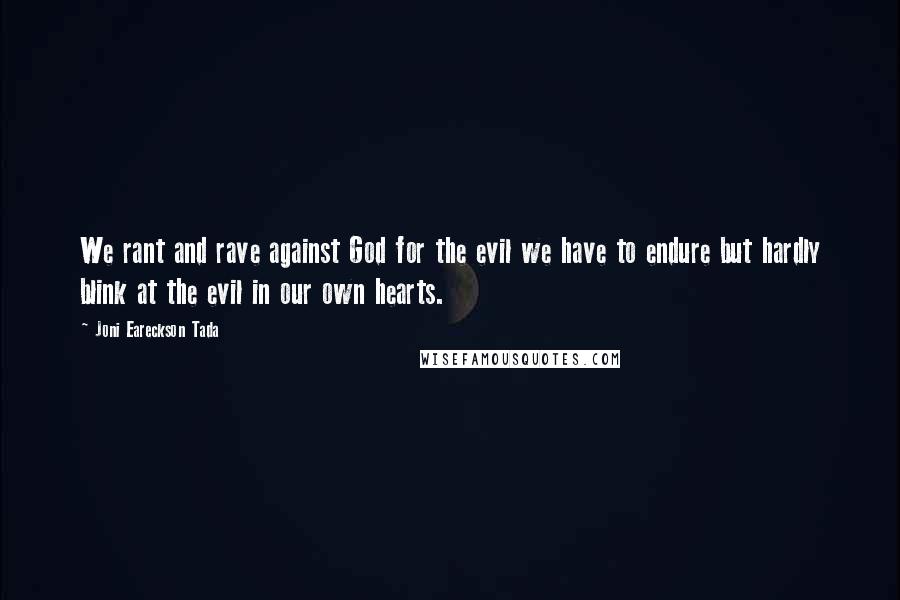 Joni Eareckson Tada Quotes: We rant and rave against God for the evil we have to endure but hardly blink at the evil in our own hearts.