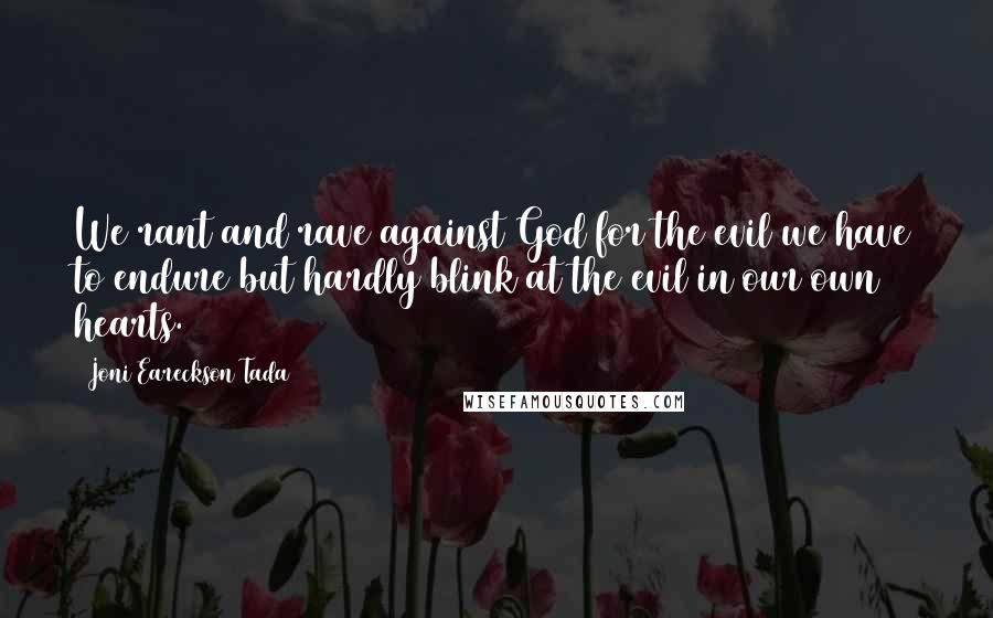 Joni Eareckson Tada Quotes: We rant and rave against God for the evil we have to endure but hardly blink at the evil in our own hearts.