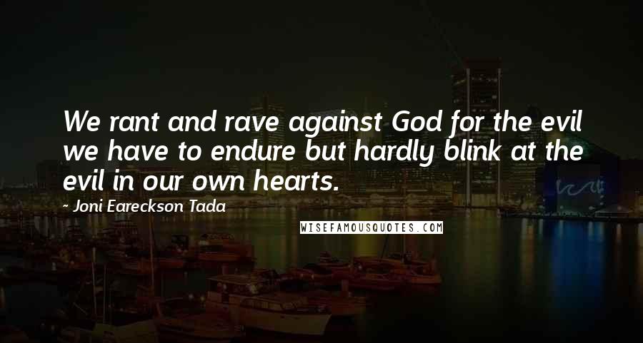 Joni Eareckson Tada Quotes: We rant and rave against God for the evil we have to endure but hardly blink at the evil in our own hearts.