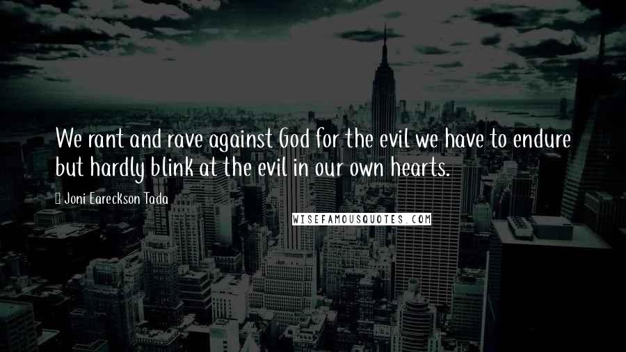 Joni Eareckson Tada Quotes: We rant and rave against God for the evil we have to endure but hardly blink at the evil in our own hearts.