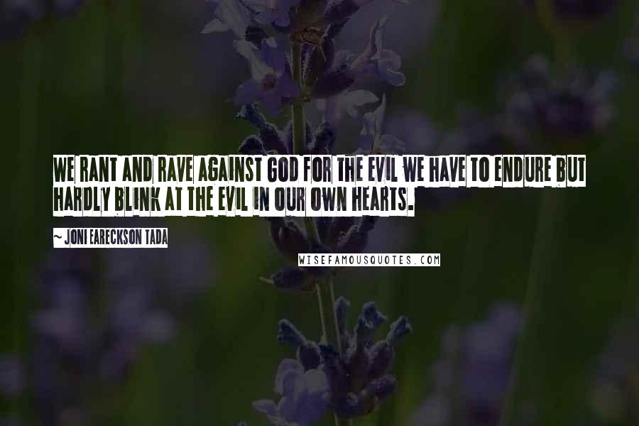 Joni Eareckson Tada Quotes: We rant and rave against God for the evil we have to endure but hardly blink at the evil in our own hearts.