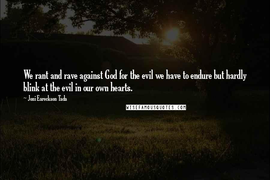 Joni Eareckson Tada Quotes: We rant and rave against God for the evil we have to endure but hardly blink at the evil in our own hearts.