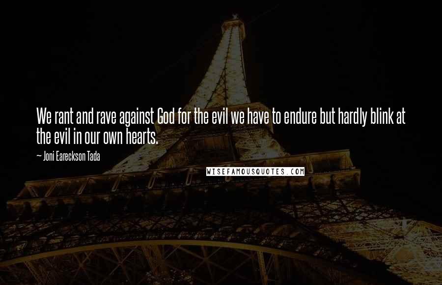 Joni Eareckson Tada Quotes: We rant and rave against God for the evil we have to endure but hardly blink at the evil in our own hearts.