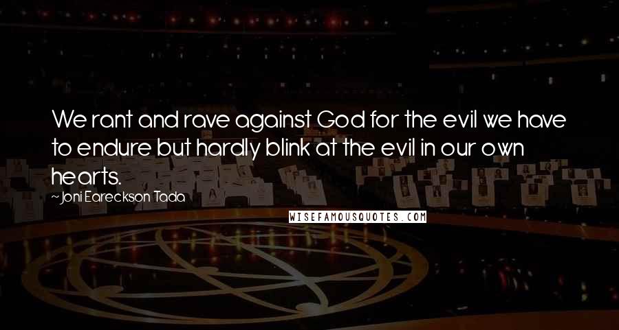 Joni Eareckson Tada Quotes: We rant and rave against God for the evil we have to endure but hardly blink at the evil in our own hearts.