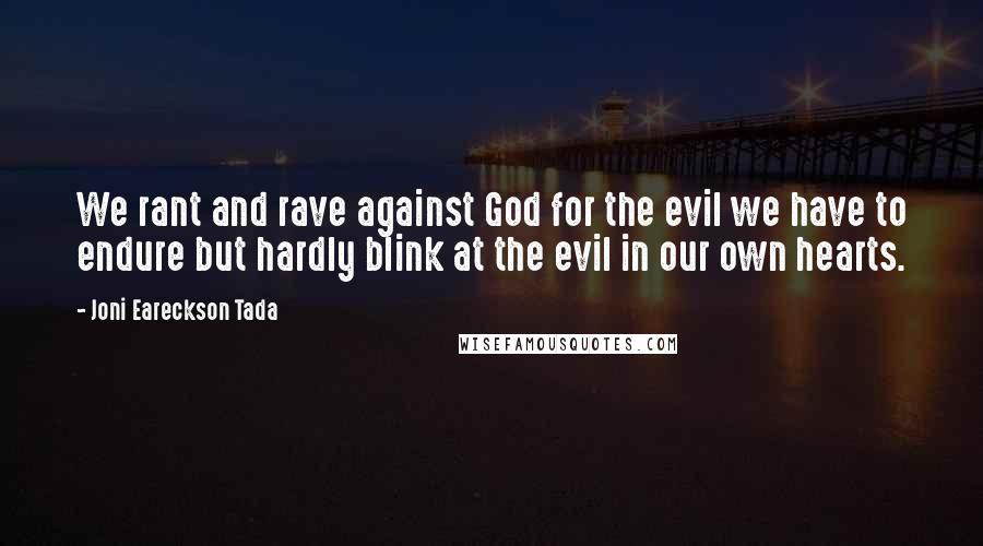 Joni Eareckson Tada Quotes: We rant and rave against God for the evil we have to endure but hardly blink at the evil in our own hearts.