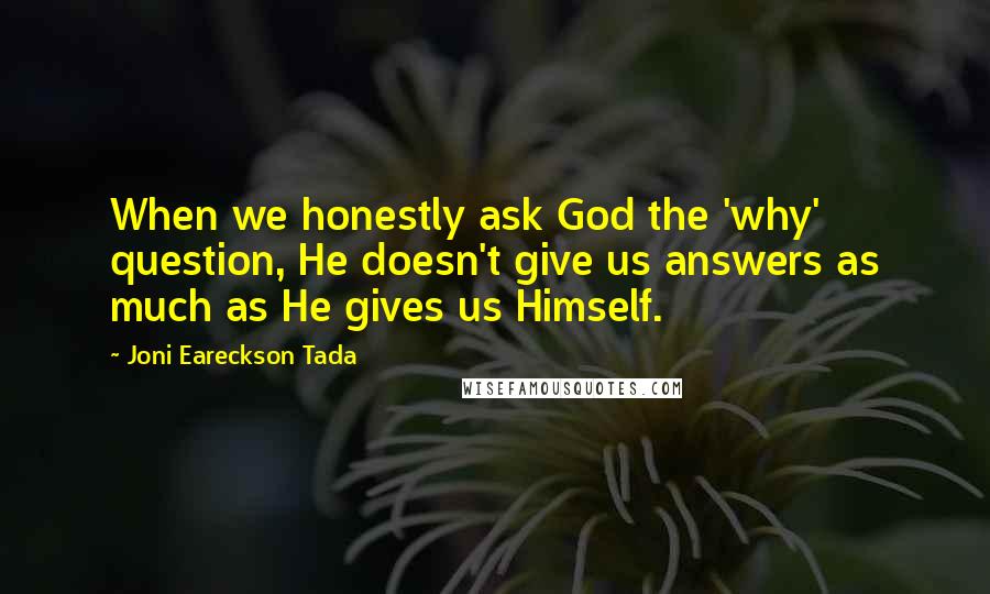 Joni Eareckson Tada Quotes: When we honestly ask God the 'why' question, He doesn't give us answers as much as He gives us Himself.