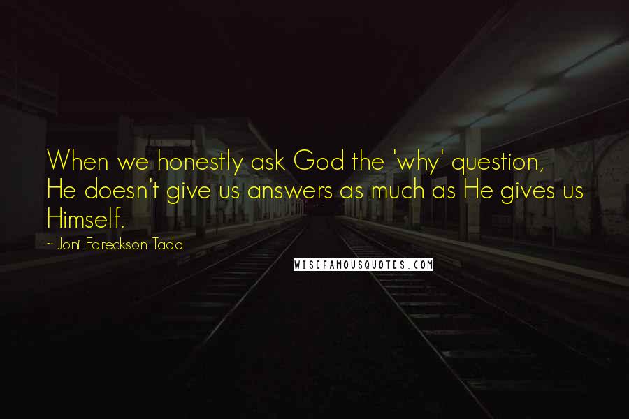 Joni Eareckson Tada Quotes: When we honestly ask God the 'why' question, He doesn't give us answers as much as He gives us Himself.