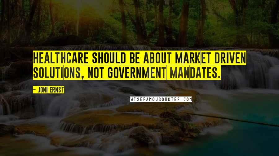 Joni Ernst Quotes: Healthcare should be about market driven solutions, not government mandates.