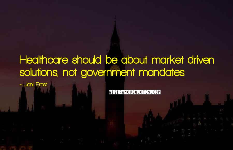 Joni Ernst Quotes: Healthcare should be about market driven solutions, not government mandates.