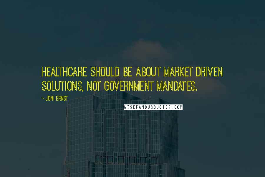 Joni Ernst Quotes: Healthcare should be about market driven solutions, not government mandates.