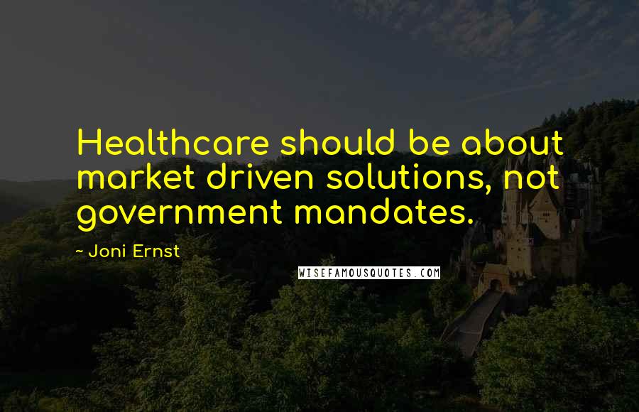 Joni Ernst Quotes: Healthcare should be about market driven solutions, not government mandates.