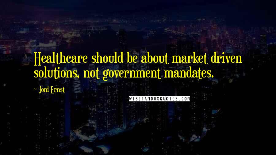 Joni Ernst Quotes: Healthcare should be about market driven solutions, not government mandates.