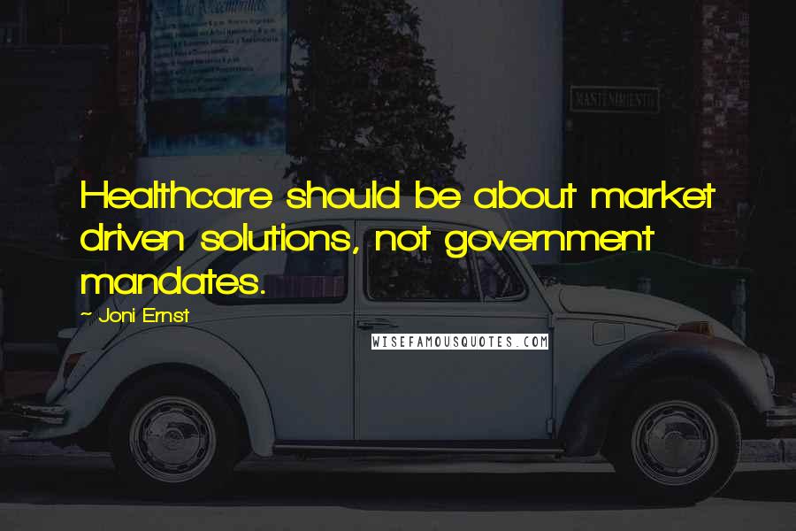 Joni Ernst Quotes: Healthcare should be about market driven solutions, not government mandates.