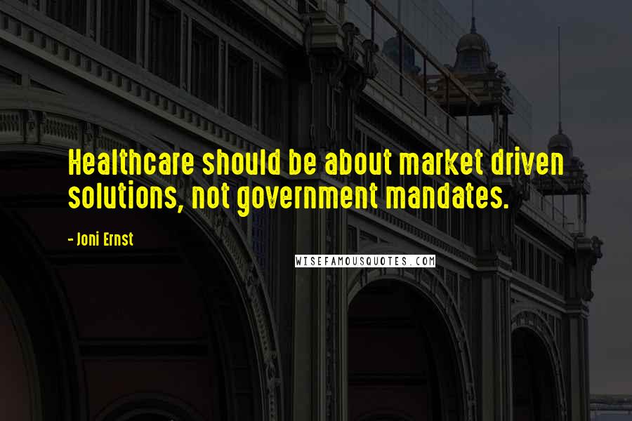 Joni Ernst Quotes: Healthcare should be about market driven solutions, not government mandates.