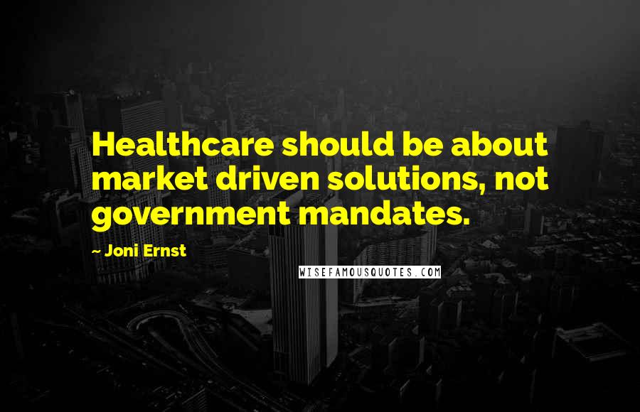 Joni Ernst Quotes: Healthcare should be about market driven solutions, not government mandates.