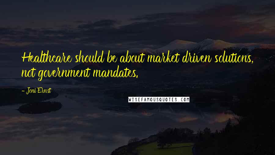 Joni Ernst Quotes: Healthcare should be about market driven solutions, not government mandates.